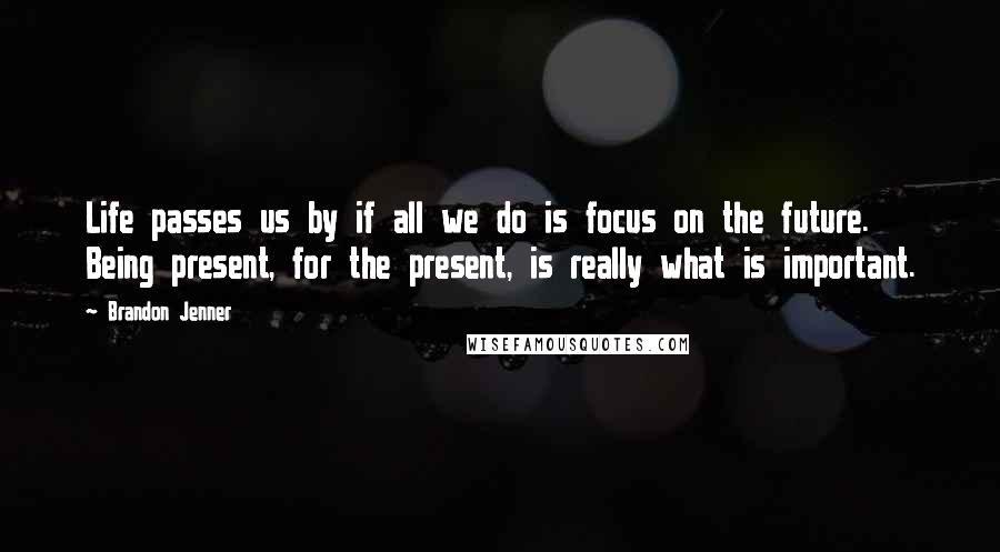 Brandon Jenner Quotes: Life passes us by if all we do is focus on the future. Being present, for the present, is really what is important.