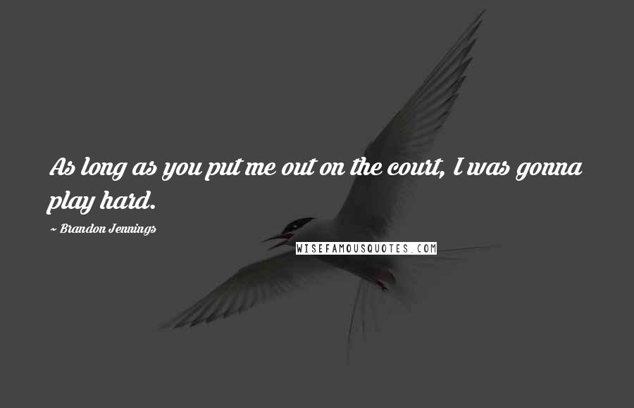 Brandon Jennings Quotes: As long as you put me out on the court, I was gonna play hard.