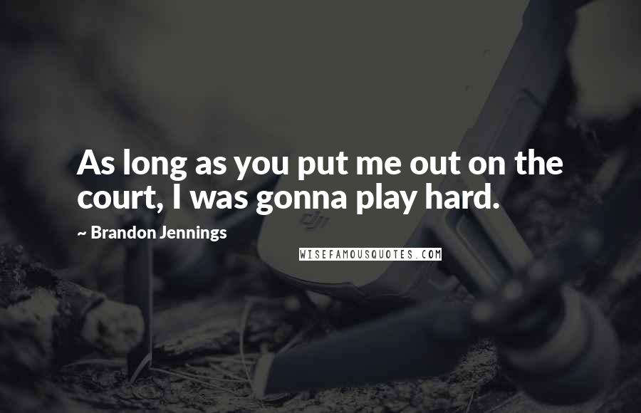 Brandon Jennings Quotes: As long as you put me out on the court, I was gonna play hard.
