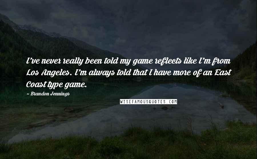Brandon Jennings Quotes: I've never really been told my game reflects like I'm from Los Angeles. I'm always told that I have more of an East Coast type game.