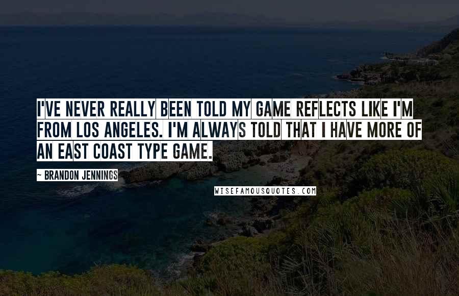 Brandon Jennings Quotes: I've never really been told my game reflects like I'm from Los Angeles. I'm always told that I have more of an East Coast type game.