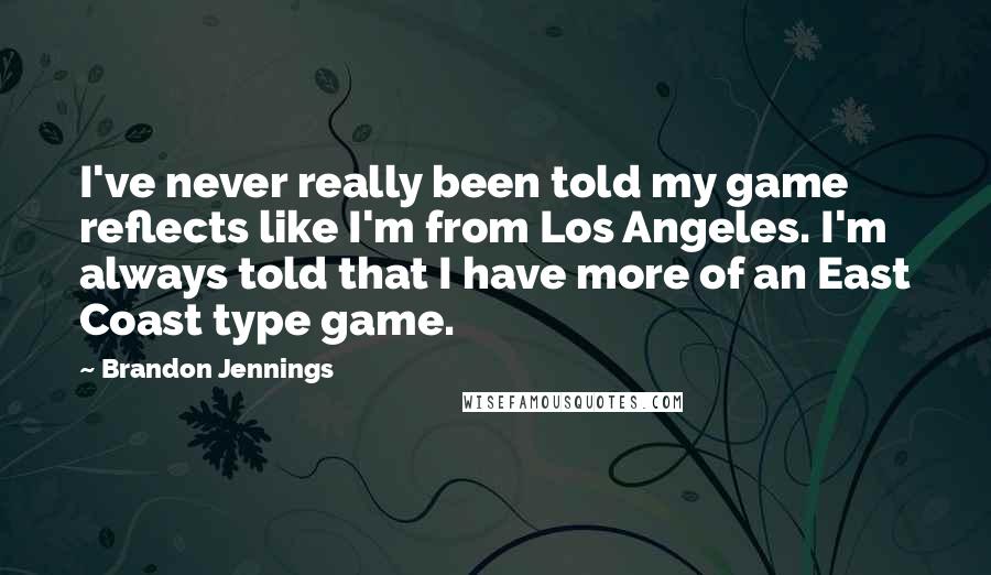 Brandon Jennings Quotes: I've never really been told my game reflects like I'm from Los Angeles. I'm always told that I have more of an East Coast type game.