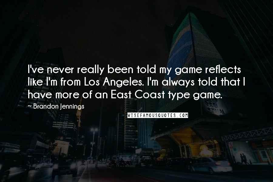 Brandon Jennings Quotes: I've never really been told my game reflects like I'm from Los Angeles. I'm always told that I have more of an East Coast type game.