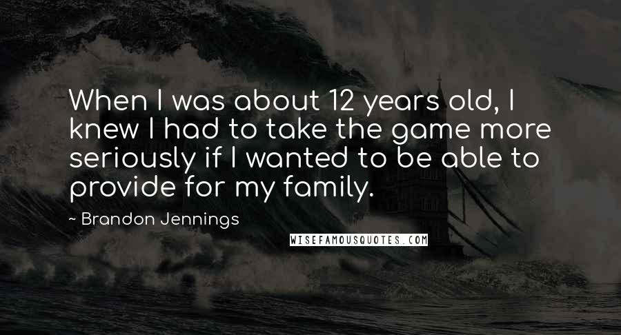 Brandon Jennings Quotes: When I was about 12 years old, I knew I had to take the game more seriously if I wanted to be able to provide for my family.