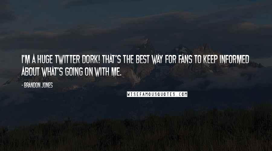 Brandon Jones Quotes: I'm a huge Twitter dork! That's the best way for fans to keep informed about what's going on with me.