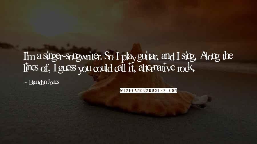 Brandon Jones Quotes: I'm a singer-songwriter. So I play guitar, and I sing. Along the lines of, I guess you could call it, alternative rock.