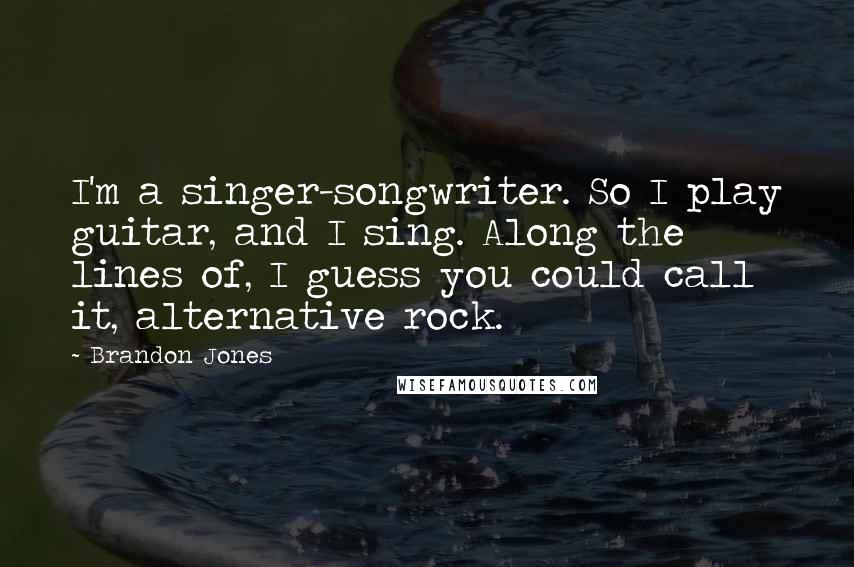 Brandon Jones Quotes: I'm a singer-songwriter. So I play guitar, and I sing. Along the lines of, I guess you could call it, alternative rock.