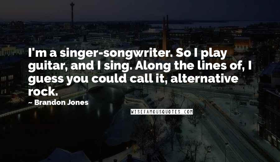 Brandon Jones Quotes: I'm a singer-songwriter. So I play guitar, and I sing. Along the lines of, I guess you could call it, alternative rock.