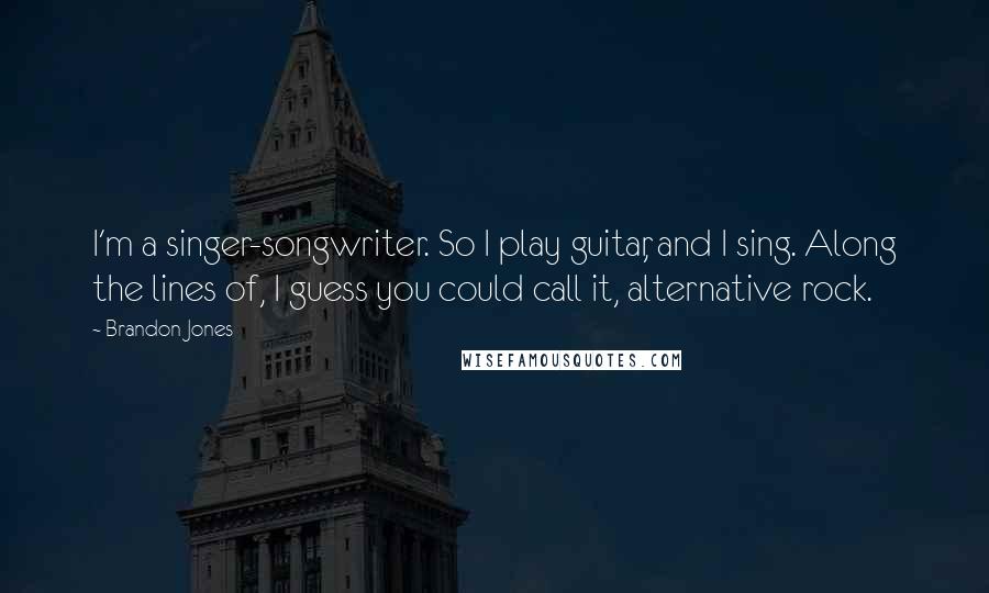 Brandon Jones Quotes: I'm a singer-songwriter. So I play guitar, and I sing. Along the lines of, I guess you could call it, alternative rock.