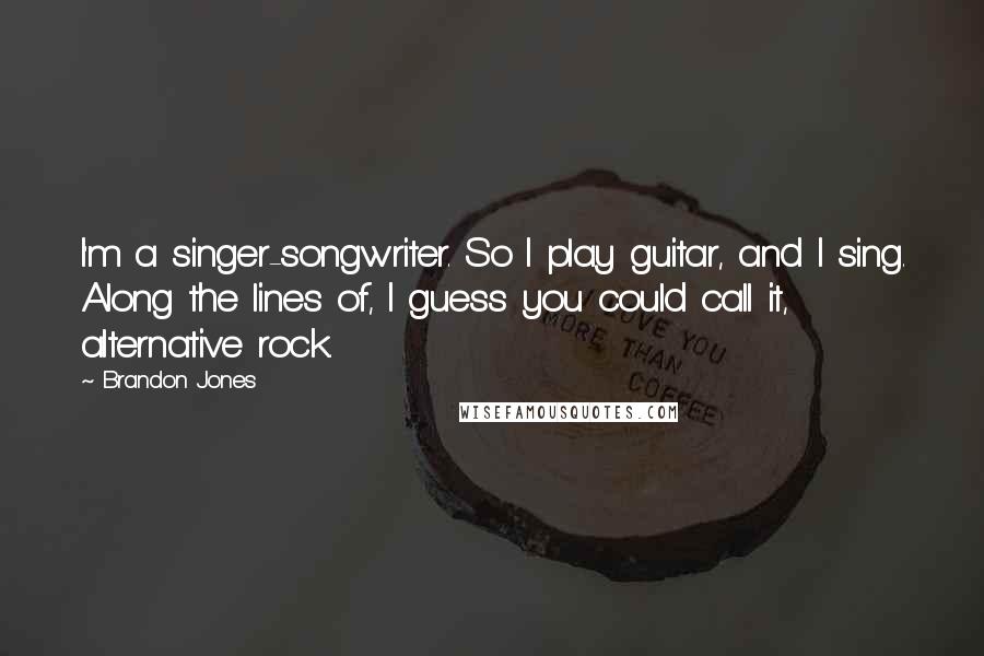 Brandon Jones Quotes: I'm a singer-songwriter. So I play guitar, and I sing. Along the lines of, I guess you could call it, alternative rock.