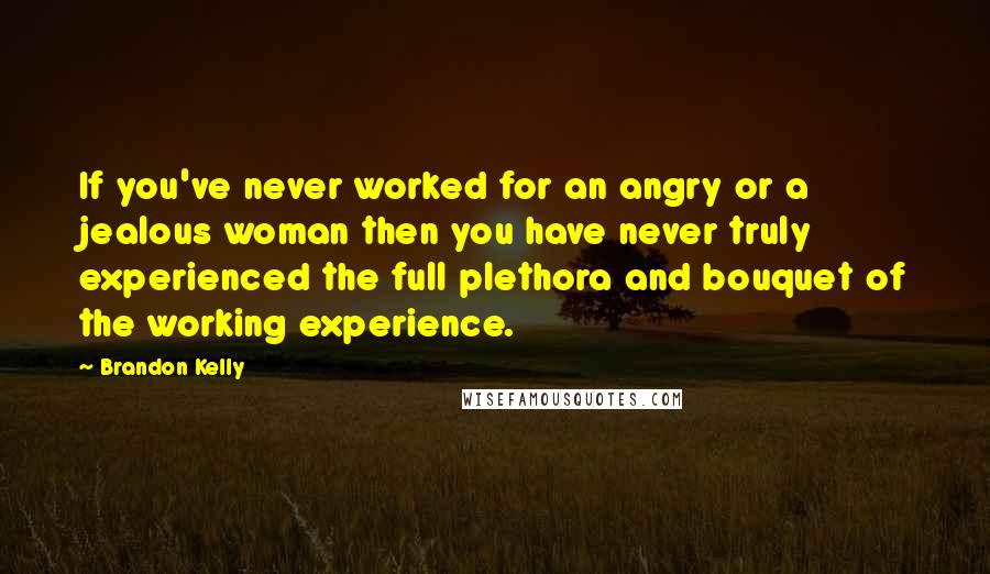 Brandon Kelly Quotes: If you've never worked for an angry or a jealous woman then you have never truly experienced the full plethora and bouquet of the working experience.