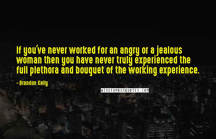 Brandon Kelly Quotes: If you've never worked for an angry or a jealous woman then you have never truly experienced the full plethora and bouquet of the working experience.