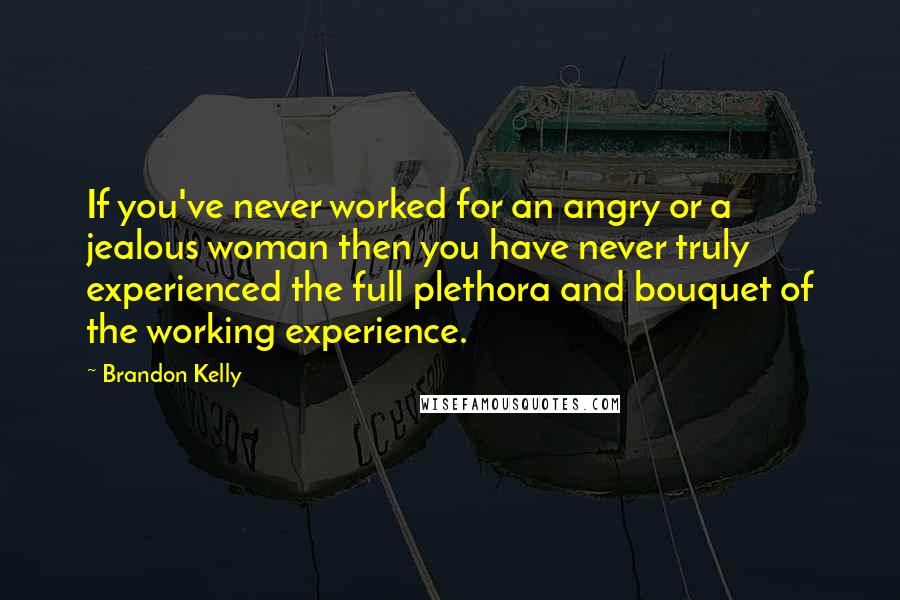 Brandon Kelly Quotes: If you've never worked for an angry or a jealous woman then you have never truly experienced the full plethora and bouquet of the working experience.
