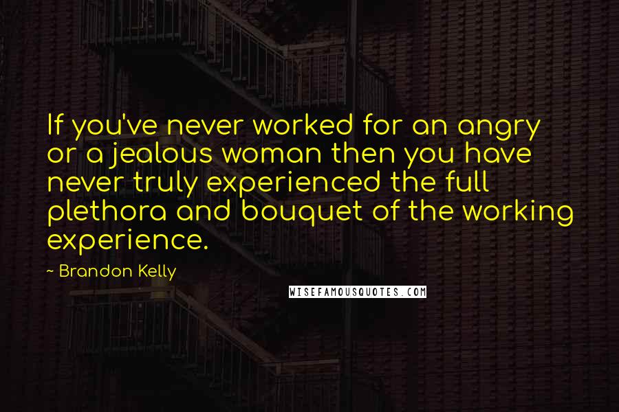 Brandon Kelly Quotes: If you've never worked for an angry or a jealous woman then you have never truly experienced the full plethora and bouquet of the working experience.