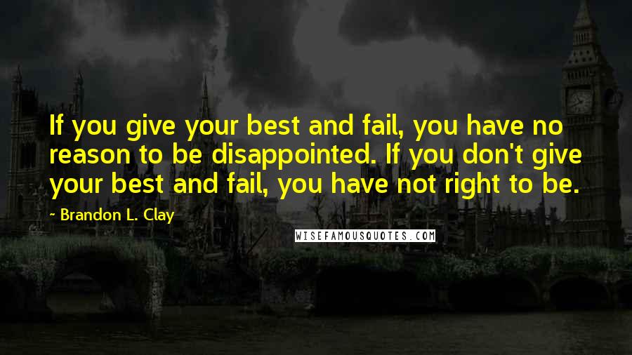 Brandon L. Clay Quotes: If you give your best and fail, you have no reason to be disappointed. If you don't give your best and fail, you have not right to be.