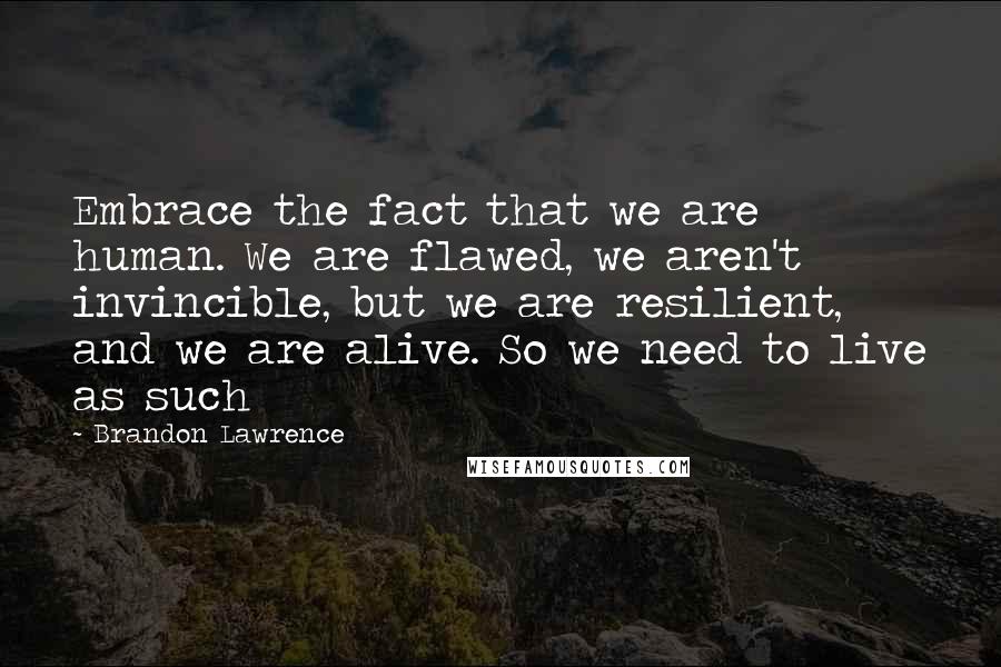 Brandon Lawrence Quotes: Embrace the fact that we are human. We are flawed, we aren't invincible, but we are resilient, and we are alive. So we need to live as such