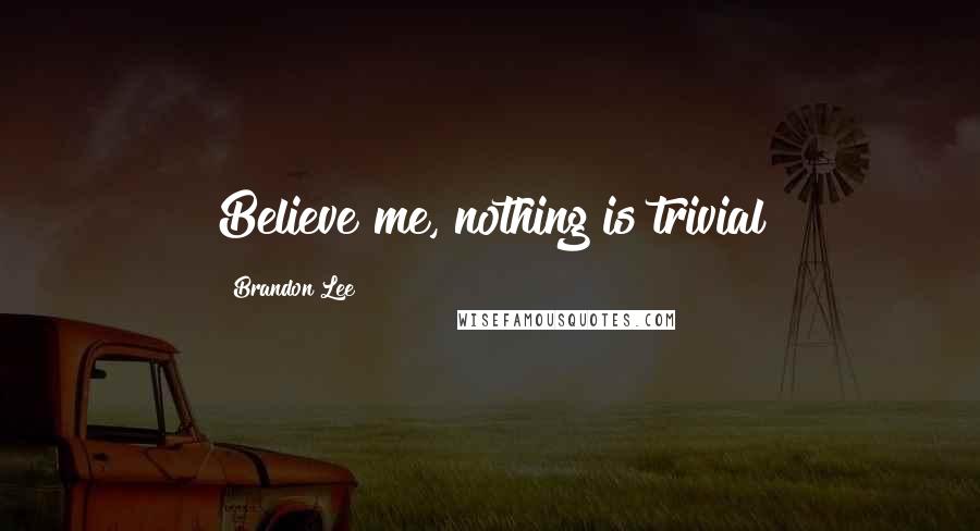 Brandon Lee Quotes: Believe me, nothing is trivial