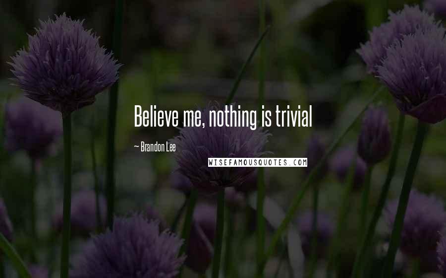 Brandon Lee Quotes: Believe me, nothing is trivial