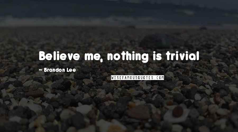 Brandon Lee Quotes: Believe me, nothing is trivial