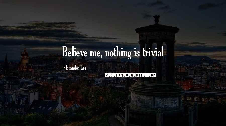 Brandon Lee Quotes: Believe me, nothing is trivial