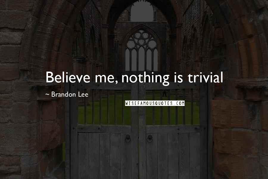 Brandon Lee Quotes: Believe me, nothing is trivial