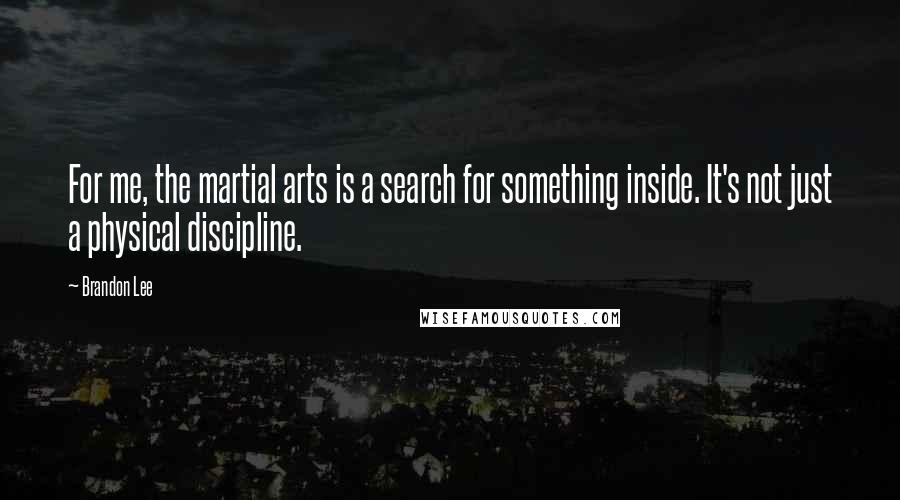 Brandon Lee Quotes: For me, the martial arts is a search for something inside. It's not just a physical discipline.