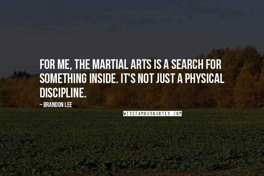 Brandon Lee Quotes: For me, the martial arts is a search for something inside. It's not just a physical discipline.