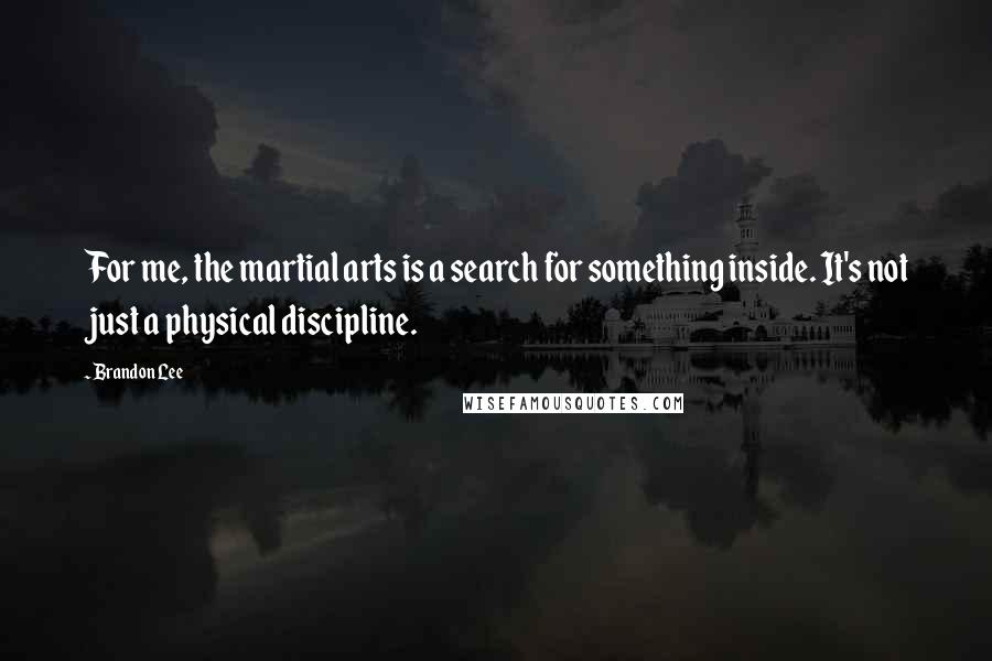 Brandon Lee Quotes: For me, the martial arts is a search for something inside. It's not just a physical discipline.