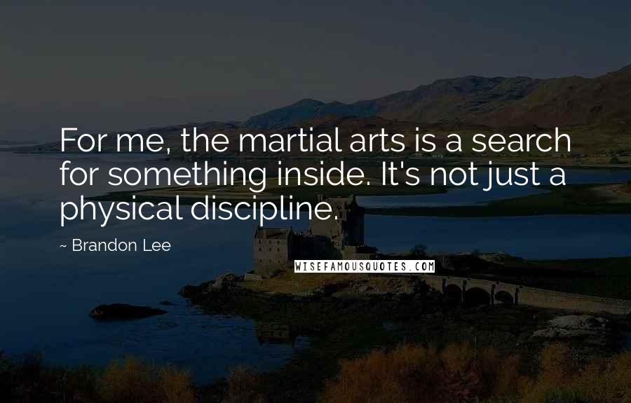 Brandon Lee Quotes: For me, the martial arts is a search for something inside. It's not just a physical discipline.
