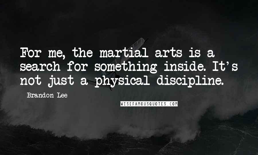 Brandon Lee Quotes: For me, the martial arts is a search for something inside. It's not just a physical discipline.