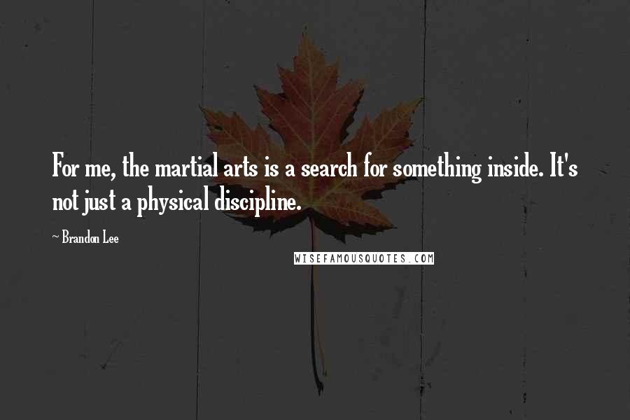 Brandon Lee Quotes: For me, the martial arts is a search for something inside. It's not just a physical discipline.