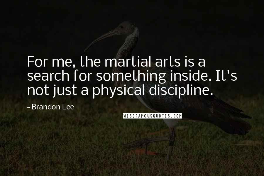 Brandon Lee Quotes: For me, the martial arts is a search for something inside. It's not just a physical discipline.