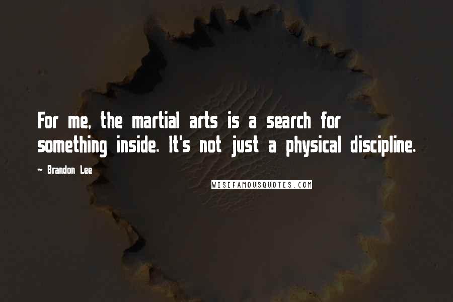 Brandon Lee Quotes: For me, the martial arts is a search for something inside. It's not just a physical discipline.
