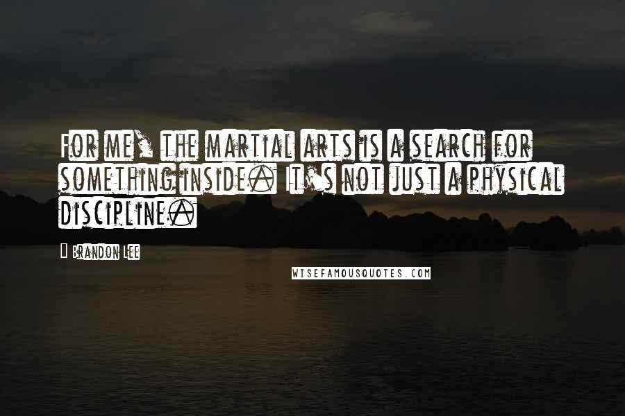 Brandon Lee Quotes: For me, the martial arts is a search for something inside. It's not just a physical discipline.