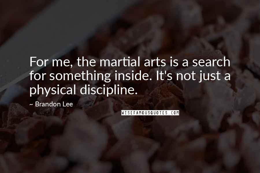 Brandon Lee Quotes: For me, the martial arts is a search for something inside. It's not just a physical discipline.