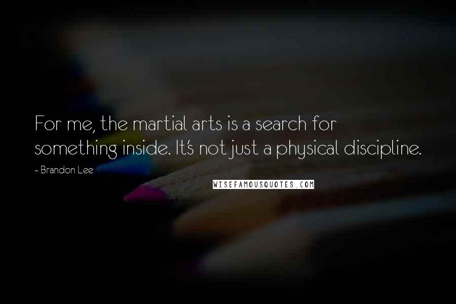 Brandon Lee Quotes: For me, the martial arts is a search for something inside. It's not just a physical discipline.