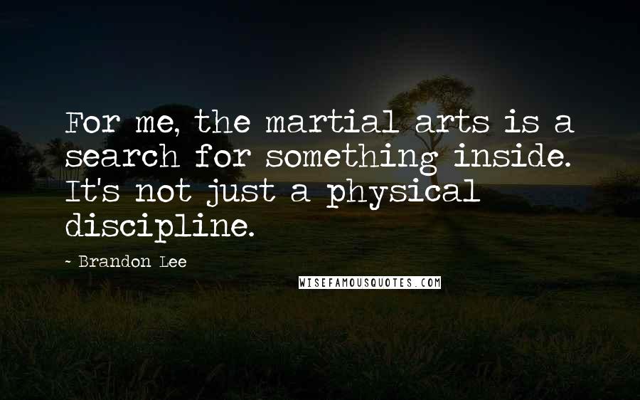 Brandon Lee Quotes: For me, the martial arts is a search for something inside. It's not just a physical discipline.