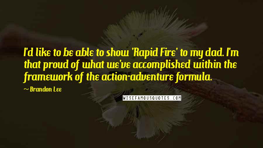 Brandon Lee Quotes: I'd like to be able to show 'Rapid Fire' to my dad. I'm that proud of what we've accomplished within the framework of the action-adventure formula.