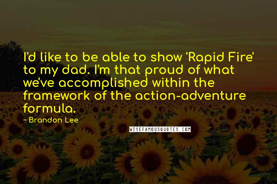 Brandon Lee Quotes: I'd like to be able to show 'Rapid Fire' to my dad. I'm that proud of what we've accomplished within the framework of the action-adventure formula.
