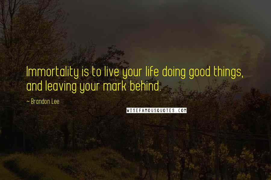 Brandon Lee Quotes: Immortality is to live your life doing good things, and leaving your mark behind.