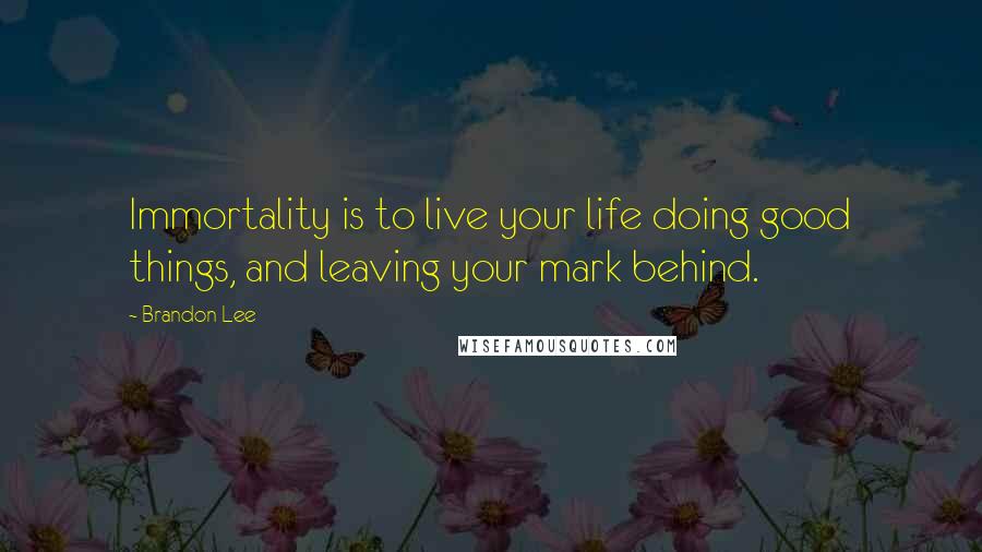 Brandon Lee Quotes: Immortality is to live your life doing good things, and leaving your mark behind.