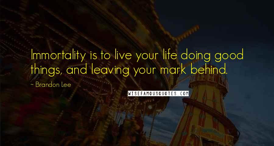 Brandon Lee Quotes: Immortality is to live your life doing good things, and leaving your mark behind.