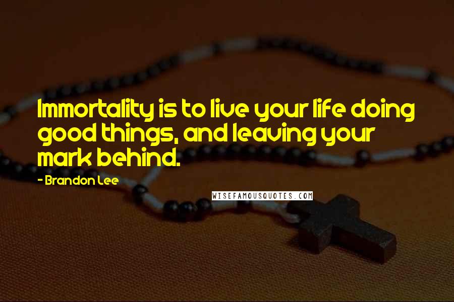 Brandon Lee Quotes: Immortality is to live your life doing good things, and leaving your mark behind.