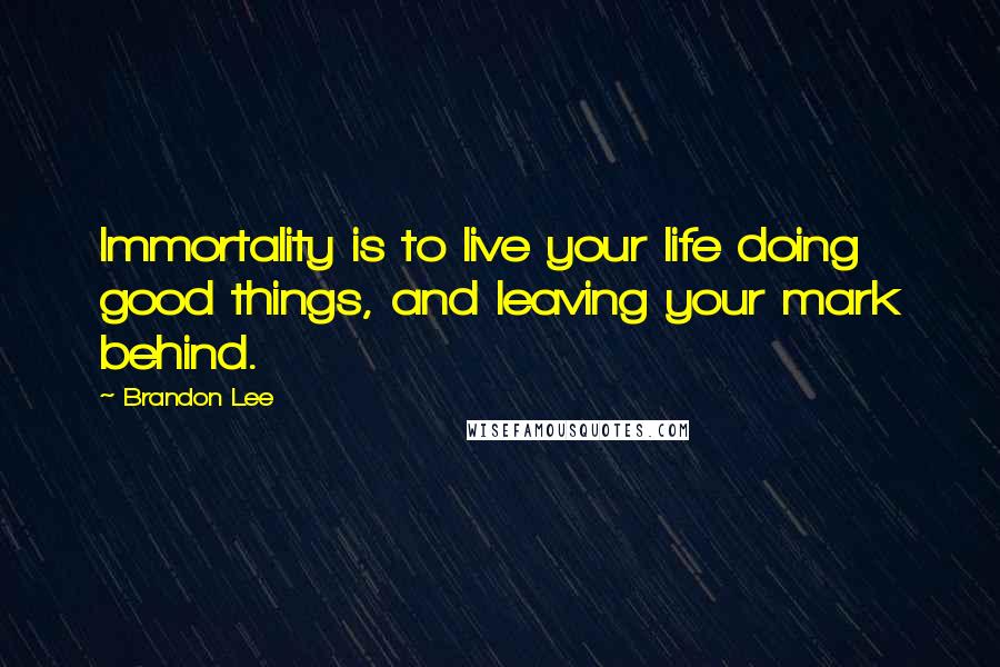 Brandon Lee Quotes: Immortality is to live your life doing good things, and leaving your mark behind.
