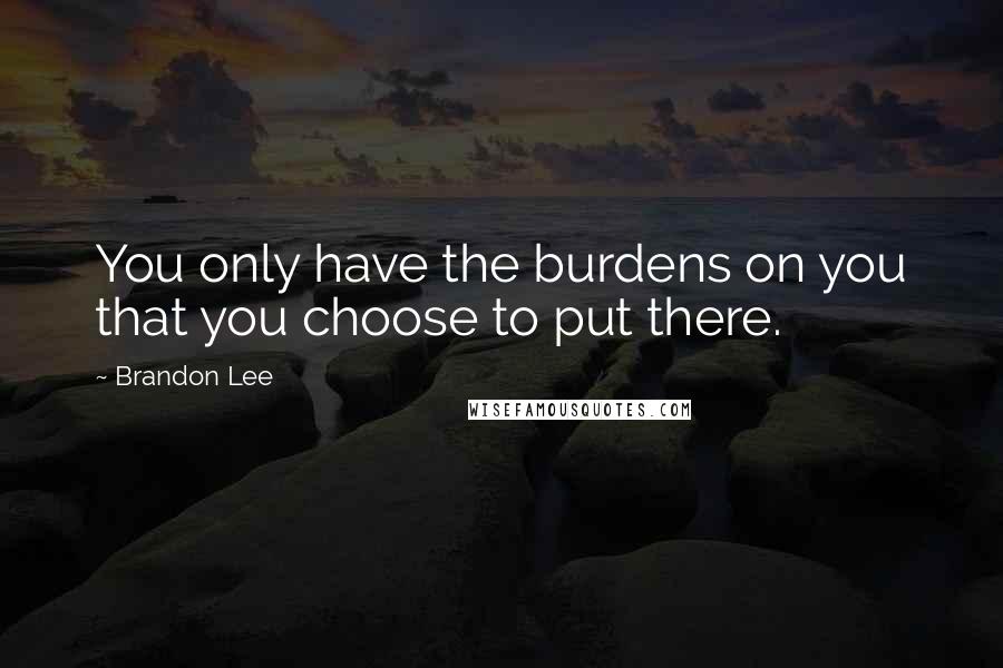 Brandon Lee Quotes: You only have the burdens on you that you choose to put there.