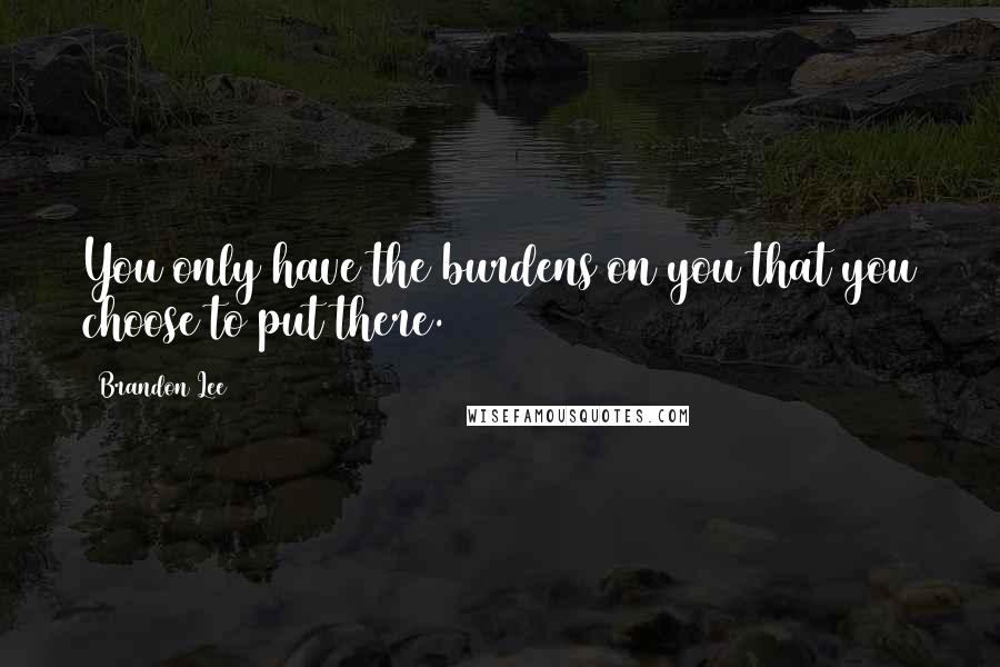 Brandon Lee Quotes: You only have the burdens on you that you choose to put there.