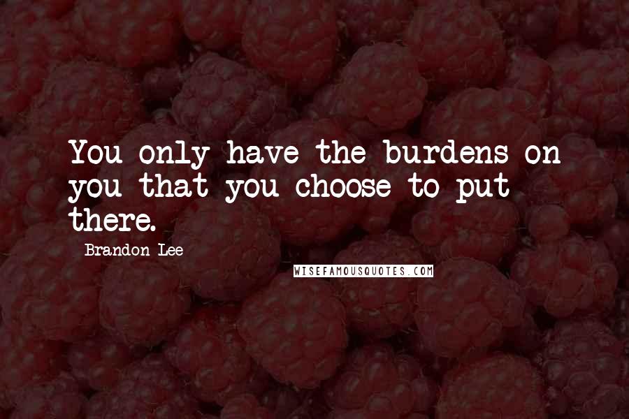 Brandon Lee Quotes: You only have the burdens on you that you choose to put there.