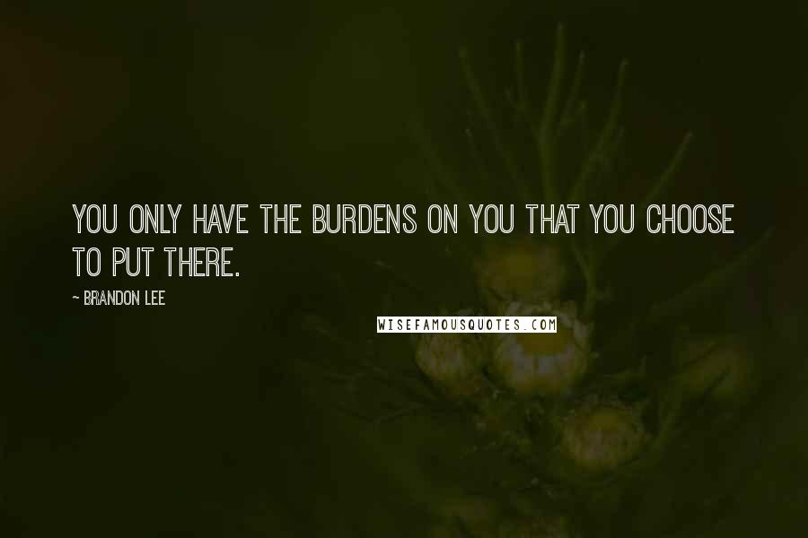 Brandon Lee Quotes: You only have the burdens on you that you choose to put there.