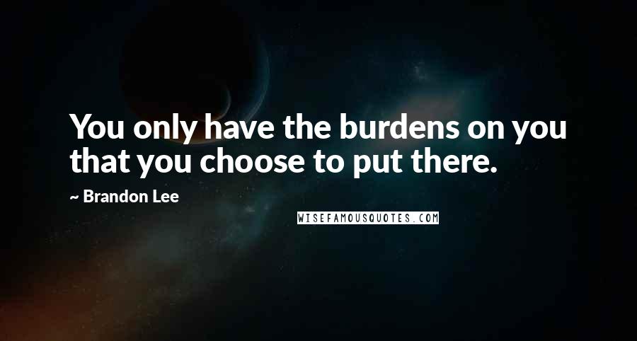 Brandon Lee Quotes: You only have the burdens on you that you choose to put there.