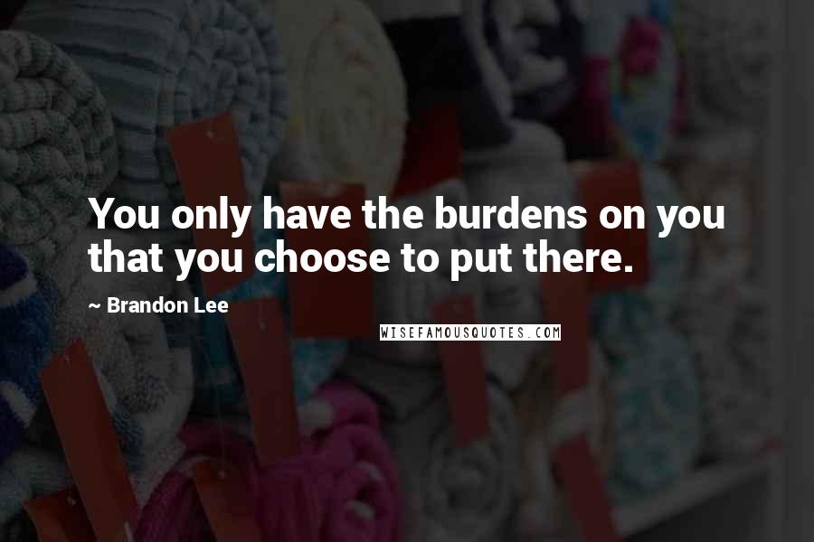 Brandon Lee Quotes: You only have the burdens on you that you choose to put there.